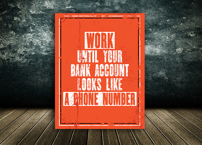 W5_0024_M&P_0007_ML_0016_32765546_Inspiring Quote WORK UNTIL YOUR BANK ACCOUNT LOOKS LIKE A PHONE NUMBER AOA10808